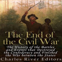End of the Civil War: The History of the Battles and Events that Destroyed the Confederacy and Finis by Editors, Charles River